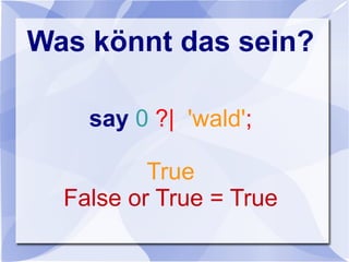 Was könnt das sein?
say 0 ?| 'wald';
True
False or True = True
 