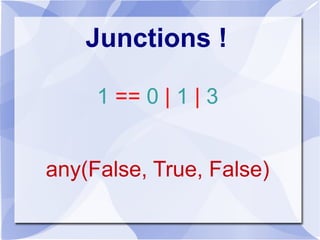 Junctions !
1 == 0 | 1 | 3
any(False, True, False)
 