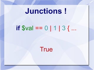 Junctions !
if $val == 0 | 1 | 3 { ...
True
 