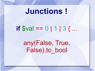 Junctions !
if $val == 0 | 1 | 3 { ...
any(False, True,
False).to_bool
 