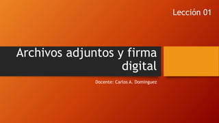 Archivos adjuntos y firma
digital
Docente: Carlos A. Dominguez
Lección 01
 