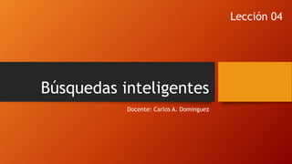 Búsquedas inteligentes
Docente: Carlos A. Dominguez
Lección 04
 