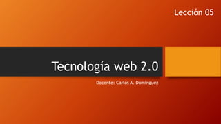 Tecnología web 2.0
Docente: Carlos A. Dominguez
Lección 05
 