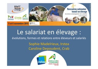 Le salariat en élevage :
évolutions, formes et relations entre éleveurs et salariés
Sophie Madelrieux, Irstea
Caroline Depoudent, Crab
 
