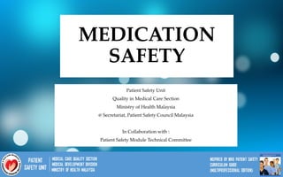 1
MEDICATION
SAFETY
Patient Safety Unit
Quality in Medical Care Section
Ministry of Health Malaysia
@ Secretariat, Patient Safety Council Malaysia
In Collaboration with :
Patient Safety Module Technical Committee
 