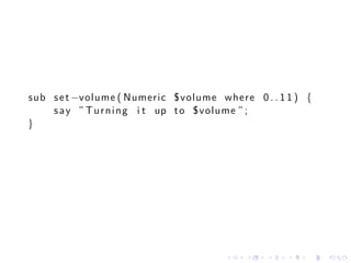 sub s e t −volume ( Numeric $volume where 0 . . 1 1 ) {
    s a y ” T u r n i n g i t up t o $volume ” ;
}




                                      .   .   .   .   .   .
 