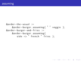 assuming




  &o r d e r −the −u s u a l :=
        &o r d e r −b u r g e r . a s s u m i n g ( ’’ v e g g i e ) ;
  &o r d e r −b u r g e r −and− f r i e s :=
        &o r d e r −b u r g e r . a s s u m i n g (
              s i d e => ’ f r e n c h ’ f r i e s ) ;




                                                       .    .     .      .   .   .
 