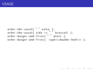 USAGE




  o r d e r −the −u s u a l ( ’’ s a l s a ) ;
  o r d e r −the −u s u a l ( s i d e => ’’ b r o c c o l i ) ;
  o r d e r −b u r g e r −and− f r i e s ( ’’ p l a i n ) ;
  o r d e r −b u r g e r −and− f r i e s ( : t y p e <<d o u b l e −b e e f >> ) ;




                                                       .     .    .     .    .       .
 