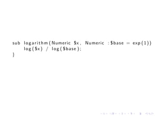 sub l o g a r i t h m ( Numeric $x , Numeric : $ b a s e = exp ( 1 ) ) {
    l o g ( $x ) / l o g ( $ b a s e ) ;
}




                                           .   .    .   .    .    .
 