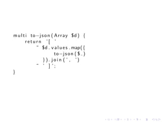 m u l t i to−j s o n ( A r r a y $d ) {
        return ’[ ’
            ˜ $d . v a l u e s . map ( {
                       to−j s o n ( $ )
                }). j o i n ( ’ , ’)
            ˜ ’ ] ’;
}




                                           .   .   .   .   .   .
 
