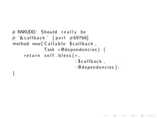 # RAKUDO: S h o u l d r e a l l y be
# ’& c a l l b a c k ’ [ p e r l #69766]
method new ( C a l l a b l e $ c a l l b a c k ,
                    Task ∗ @ d e p e n d e n c i e s ) {
     return s e l f . b l e s s (∗ ,
                                    : $callback ,
                                    : @dependencies ) ;
}




                                              .    .       .   .   .   .
 
