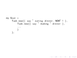 my $ e a t =
    Task . new ( { s a y ’ e a t i n g d i n n e r . NOM’ ! } ,
           Task . new ( { s a y ’making ’ d i n n e r } ,
           ...
           )
     );




                                            .    .    .   .       .   .
 