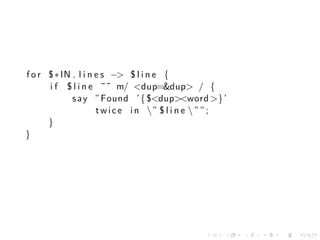 f o r $ ∗ IN . l i n e s −> $ l i n e {
      i f $ l i n e ˜˜ m/ <dup=&dup> / {
             s a y ” Found ’ { $<dup><word >}’
                     t w i c e i n ” $ l i n e  ” ” ;
      }
}




                                                 .    .   .   .   .   .
 
