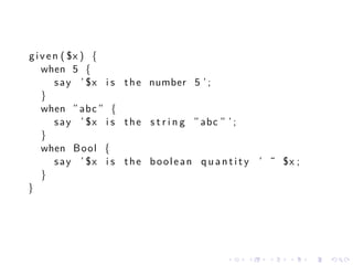 g i v e n ( $x ) {
    when 5 {
        s a y ’ $x i s t h e number 5 ’ ;
    }
    when ” abc ” {
        s a y ’ $x i s t h e s t r i n g ” abc ” ’ ;
    }
    when Bool {
        s a y ’ $x i s t h e b o o l e a n q u a n t i t y ’ ˜ $x ;
    }
}




                                                 .    .    .    .     .   .
 