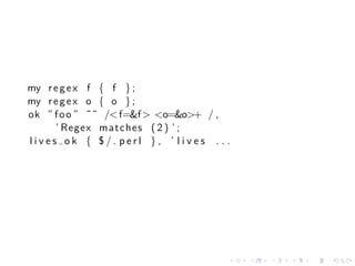 my r e g e x f { f } ;
my r e g e x o { o } ;
ok ” f o o ” ˜˜ /< f=&f > <o=&o>+ / ,
         ’ Regex matches ( 2 ) ’ ;
l i v e s o k { $ /. perl } , ’ l i v e s . . .




                                              .   .   .   .   .   .
 