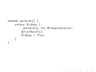method p e r f o r m ( ) {
    u n l e s s $ ! done {
            . perform ( ) f o r @! dependencies ;
            &! c a l l b a c k ( ) ;
            $ ! done = True ;
    }
}




                                        .   .       .   .   .   .
 