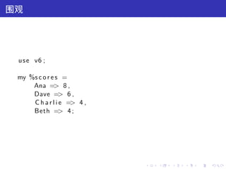 围观




 u s e v6 ;

 my %s c o r e s =
     Ana => 8 ,
     Dave => 6 ,
     C h a r l i e => 4 ,
     Beth => 4 ;




                            .   .   .   .   .   .
 