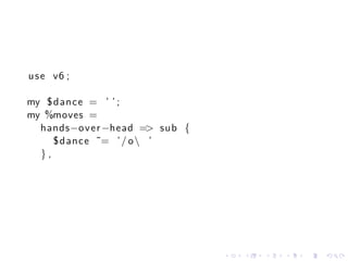 u s e v6 ;

my $da nce = ’ ’ ;
my %moves =
  hands−o v e r −head => sub {
     $ dance ˜= ’ / o  ’
  },




                                 .   .   .   .   .   .
 