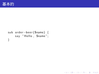 基本的




 sub o r d e r −b e e r ( $name ) {
     s a y ” H e l l o , $name ” ;
 }




                                      .   .   .   .   .   .
 