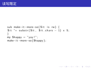 读写限定




 sub make−i t −more−s o ( $ i t i s rw ) {
 $ i t ˜= s u b s t r ( $ i t , $ i t . c h a r s − 1 ) x 5 ;
 }
 my $happy = ” yay ! ” ;
 make−i t −more−s o ( $happy ) ;




                                                  .    .        .   .   .   .
 