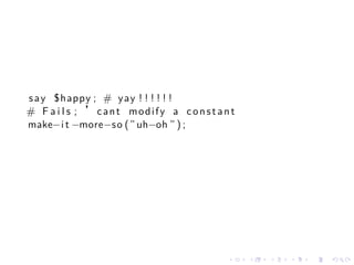 s a y $happy ; # yay ! ! ! ! ! !
# F a i l s ; ’cant modify a constant
make−i t −more−s o ( ” uh−oh ” ) ;




                                   .    .   .   .   .   .
 