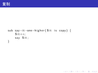 复制




 sub say −i t −one−h i g h e r ( $ i t i s copy ) {
     $ i t ++;
     say $ i t ;
 }




                                            .    .    .   .   .   .
 