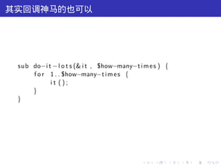 其实回调神马的也可以




 sub do−i t −l o t s (& i t , $how−many−t i m e s ) {
     f o r 1 . . $how−many−t i m e s {
           it ();
     }
 }




                                           .    .   .   .   .   .
 