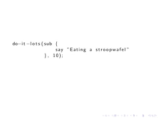 do−i t −l o t s ( sub {
                       say ” Eating a s tr o op w af e l ”
                  } , 10);




                                            .    .   .       .   .   .
 