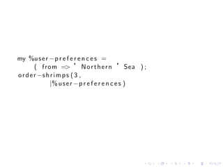 my %u s e r −p r e f e r e n c e s =
        ( from => ’ N o r t h e r n ’Sea ) ;
o r d e r −s h r i m p s ( 3 ,
               |% u s e r −p r e f e r e n c e s )




                                                .    .   .   .   .   .
 