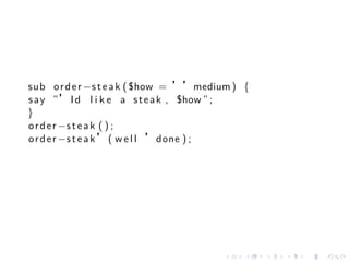 sub o r d e r −s t e a k ( $how = ’’medium ) {
s a y ”’ I d l i k e a s t e a k , $how ” ;
}
o r d e r −s t e a k ( ) ;
o r d e r −s t e a k ’ ( w e l l ’done ) ;




                                        .    .   .   .   .   .
 