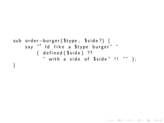 sub o r d e r −b u r g e r ( $ t y p e , $ s i d e ? ) {
    s a y ”’ I d l i k e a $ t y p e b u r g e r ” ˜
            ( d e f i n e d ( $ s i d e ) ??
               ” w i t h a s i d e o f $ s i d e ” ! ! ”” ) ;
}




                                             .    .    .    .   .   .
 