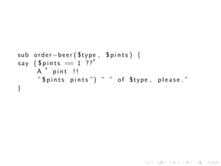 sub o r d e r −b e e r ( $ t y p e , $ p i n t s ) {
s a y ( $ p i n t s == 1 ??’
       A ’pint !!
        ” $ p i n t s p i n t s ”) ˜ ” of $type , p l e a s e . ”
}




                                               .    .    .    .     .   .
 