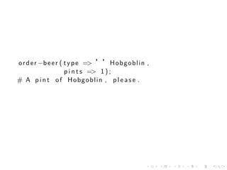 o r d e r −b e e r ( t y p e => ’’ H o b g o b l i n ,
                     p i n t s => 1 ) ;
# A p i n t of Hobgoblin , p l e a s e .




                                                    .    .   .   .   .   .
 