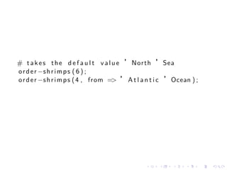 # t a k e s t h e d e f a u l t v a l u e ’North ’Sea
o r d e r −s h r i m p s ( 6 ) ;
o r d e r −s h r i m p s ( 4 , from => ’ A t l a n t i c ’Ocean ) ;




                                               .    .    .    .       .   .
 