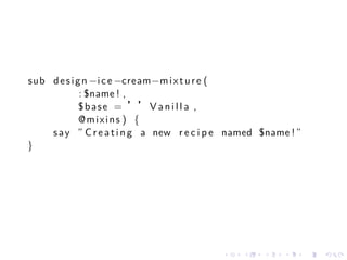 sub d e s i g n −i c e −cream−m i x t u r e (
             : $name ! ,
             $ b a s e = ’’ V a n i l l a ,
             @mixins ) {
    s a y ” C r e a t i n g a new r e c i p e named $name ! ”
}




                                           .    .   .    .      .   .
 