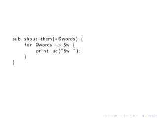 sub s h o u t −them ( ∗ @words ) {
    f o r @words −> $w {
            p r i n t uc ( ” $w ” ) ;
    }
}




                                        .   .   .   .   .   .
 