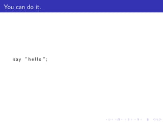You can do it.




   say ” h e l l o ”;




                        .   .   .   .   .   .
 