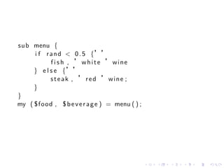 sub menu {
     i f r a n d < 0 . 5 {’’
           f i s h , ’white ’wine
     } e l s e {’’
           steak , ’red ’wine ;
     }
}
my ( $food , $ b e v e r a g e ) = menu ( ) ;




                                                .   .   .   .   .   .
 
