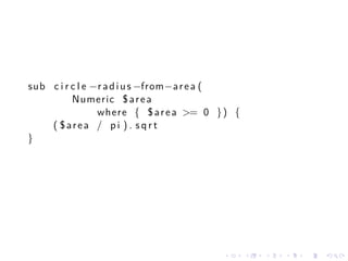 sub c i r c l e −r a d i u s −from−a r e a (
          Numeric $ a r e a
                 where { $ a r e a >= 0 } ) {
    ( $area / pi ) . sqrt
}




                                         .      .   .   .   .   .
 