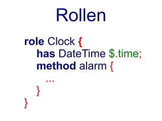Rollen
role Clock {
  has DateTime $.time;
  method alarm {
    ...
  }
}
 