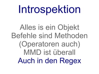 Introspektion
  Alles is ein Objekt
Befehle sind Methoden
  (Operatoren auch)
   MMD ist überall
 Auch in den Regex
 