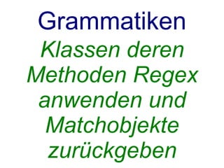 Grammatiken
 Klassen deren
Methoden Regex
 anwenden und
  Matchobjekte
  zurückgeben
 