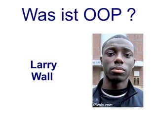Was ist OOP ?

Larry
Wall
 