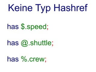 MooseX
use MooseX::Declare;
class Raumschiff {
   has 'speed' => (
      is => 'ro';
      isa => 'Int';
   );
   method stop {
      $self->speed = 0;
   }
}
 