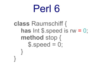 MooseX
use MooseX::Declare;
class Raumschiff {
   has 'speed' => (
      is => 'rw';
      isa => 'Int';
      default => 0;
   );
   method stop {
      $self->speed = 0;
   }
}
 