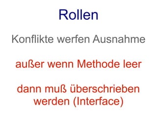 Rollen
Konflikte werfen Ausnahme

außer wenn Methode leer

 dann muß überschrieben
    werden (Interface)
 