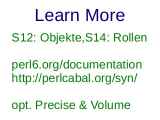 Learn More
S12: Objekte,S14: Rollen
perl6.org/documentation
http://perlcabal.org/syn/
opt. Precise & Volume

 
