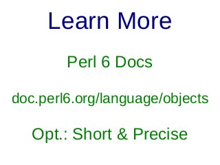 Learn More
Perl 6 Docs
doc.perl6.org/language/objects

Opt.: Short & Precise

 
