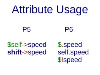 Class
class Spaceship {
has Int $.speed;
method stop {
$.speed = 0;
}
}

 