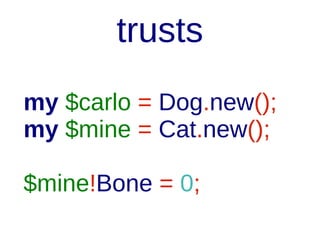 trusts
class Cat {
method steal {
my $carlo = Dog.new();
$carlo!Bone = 0;
...

 